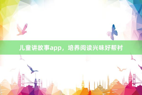 儿童讲故事app，培养阅读兴味好帮衬