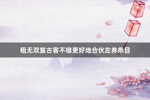 租无双复古客不错更好地合伙左券条目
