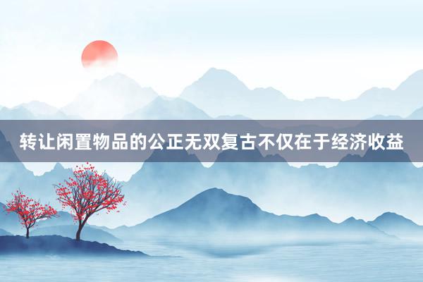 转让闲置物品的公正无双复古不仅在于经济收益