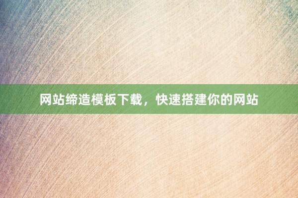 网站缔造模板下载，快速搭建你的网站