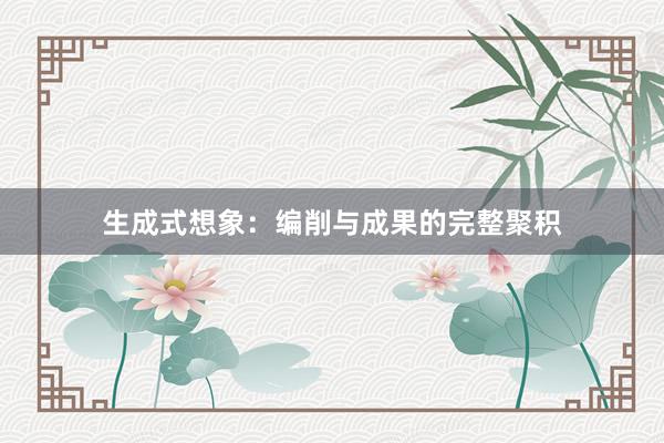 生成式想象：编削与成果的完整聚积