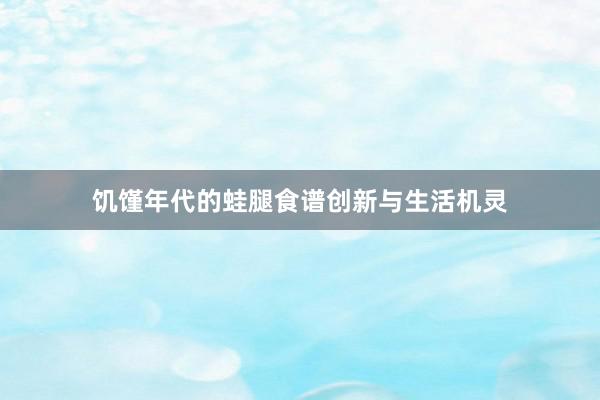 饥馑年代的蛙腿食谱创新与生活机灵