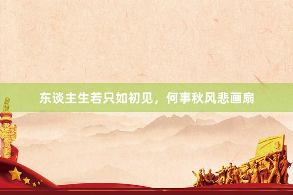 东谈主生若只如初见，何事秋风悲画扇